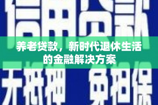 和政养老贷款，新时代退休生活的金融解决方案