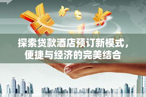 蛟河探索贷款酒店预订新模式，便捷与经济的完美结合