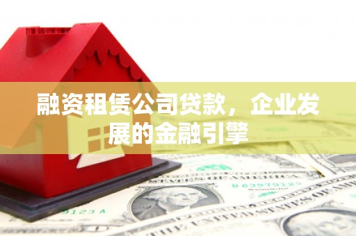 霍城融资租赁公司贷款，企业发展的金融引擎