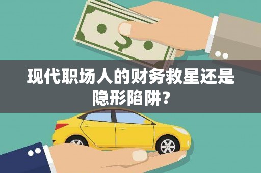 三明现代职场人的财务救星还是隐形陷阱？