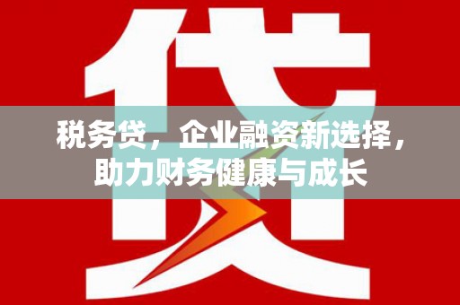 望谟税务贷，企业融资新选择，助力财务健康与成长